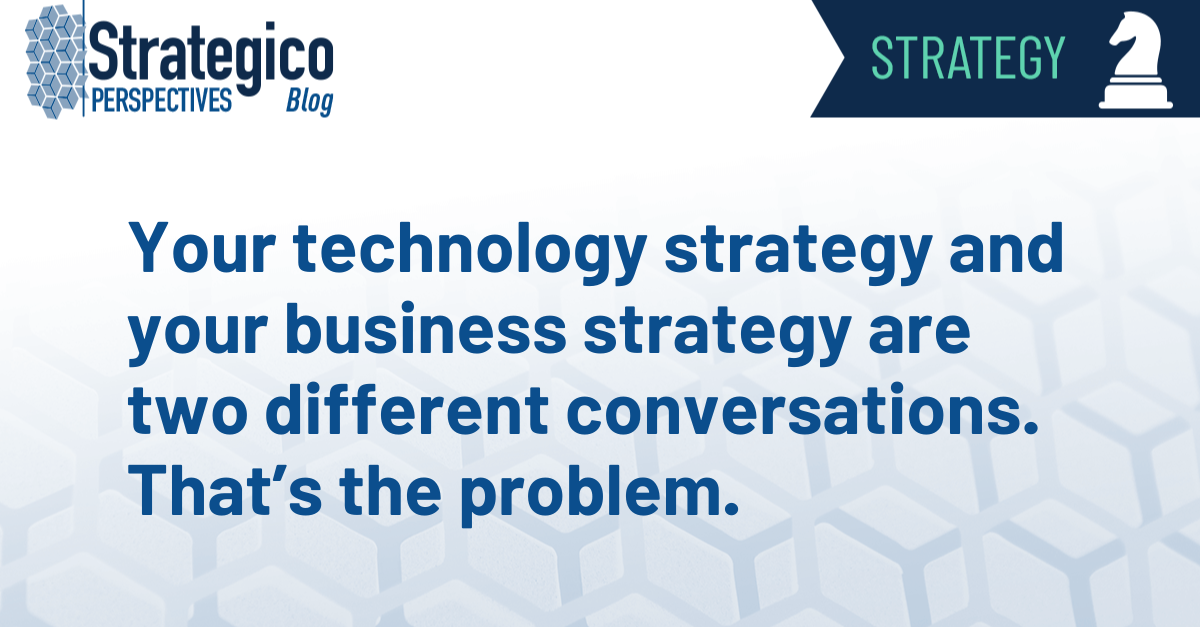 Your technology strategy and your business strategy are two different conversations. That’s the problem.